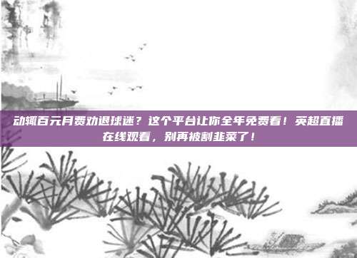 动辄百元月费劝退球迷？这个平台让你全年免费看！英超直播在线观看，别再被割韭菜了！
