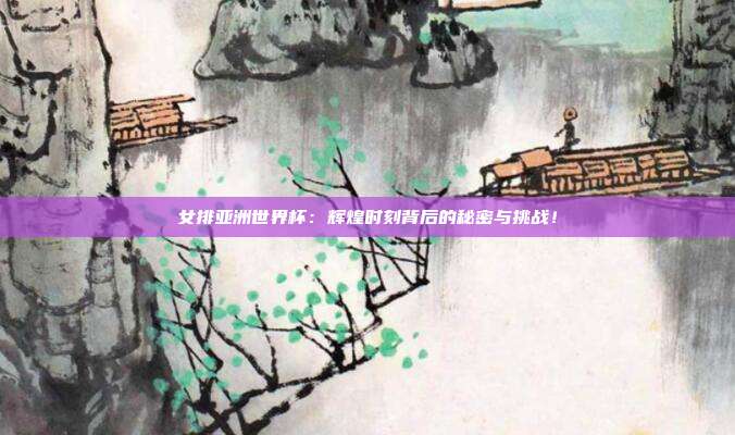 女排亚洲世界杯:辉煌时刻背后的秘密与挑战!