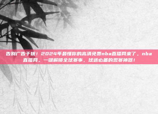 告别广告干扰！2024年最懂你的高清免费nba直播网来了。nba直播网。一键解锁全球赛事，球迷必备的观赛神器！