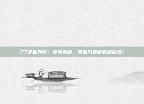 27岁世界杯：传奇再续，青春风暴席卷绿茵场！