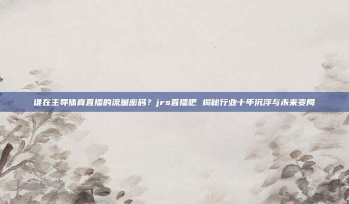 谁在主导体育直播的流量密码？jrs直播吧 揭秘行业十年沉浮与未来变局