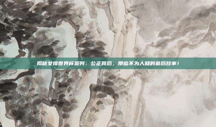 揭秘女排世界杯裁判：公正背后，那些不为人知的幕后故事！