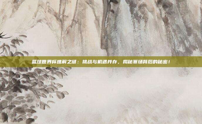 篮球世界杯难解之谜：挑战与机遇并存，揭秘赛场背后的秘密！