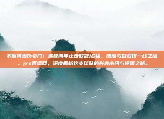 不愿再当伪豪门！连续两年止步欧冠16强，煎熬与自救仅一线之隔。jrs直播网，深度解析这支球队的兴衰密码与逆袭之路。