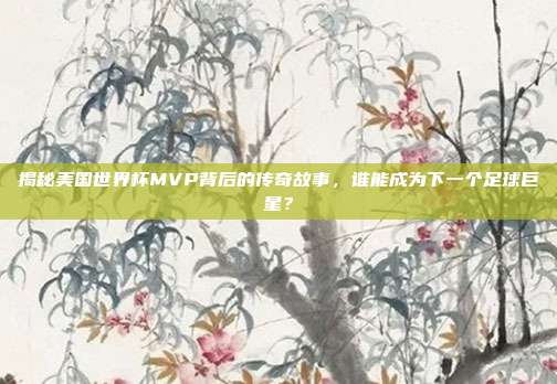 揭秘美国世界杯MVP背后的传奇故事，谁能成为下一个足球巨星？