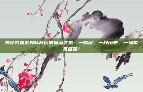 揭秘男篮世界杯背后的图画艺术：一幅图，一段历史，一场视觉盛宴！