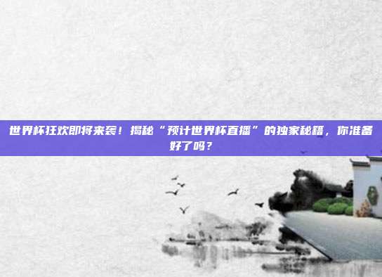 世界杯狂欢即将来袭！揭秘“预计世界杯直播”的独家秘籍，你准备好了吗？