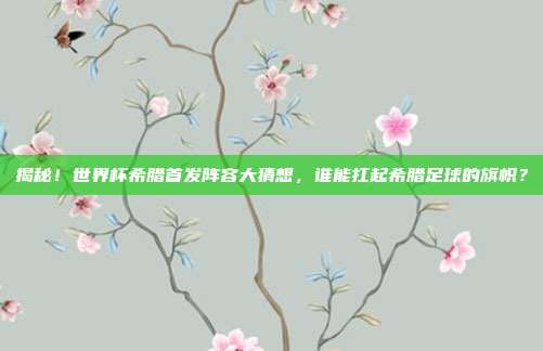 揭秘!世界杯希腊首发阵容大猜想,谁能扛起希腊足球的旗帜?