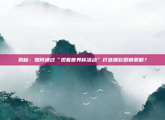 揭秘:如何通过“观看世界杯活动”打造爆款营销策略?