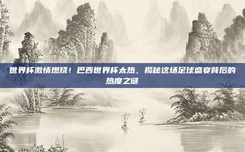 世界杯激情燃烧！巴西世界杯太热，揭秘这场足球盛宴背后的热度之谜
