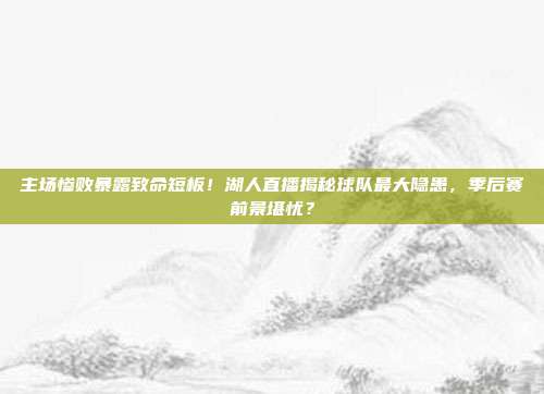 主场惨败暴露致命短板！湖人直播揭秘球队最大隐患，季后赛前景堪忧？