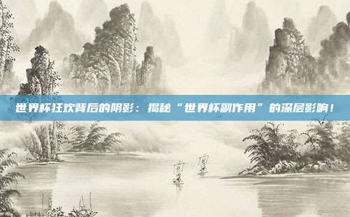 世界杯狂欢背后的阴影：揭秘“世界杯副作用”的深层影响！