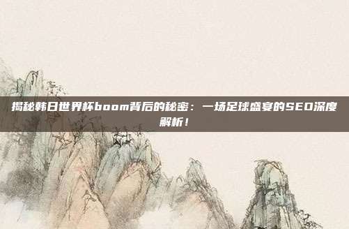 揭秘韩日世界杯boom背后的秘密:一场足球盛宴的SEO深度解析!