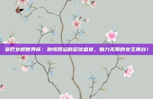 桑巴女郎世界杯:激情四溢的足球盛宴,魅力无限的女王舞台!