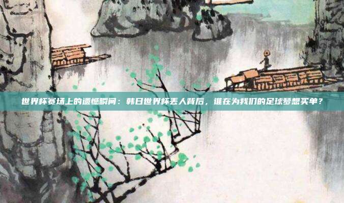 世界杯赛场上的遗憾瞬间：韩日世界杯丢人背后，谁在为我们的足球梦想买单？