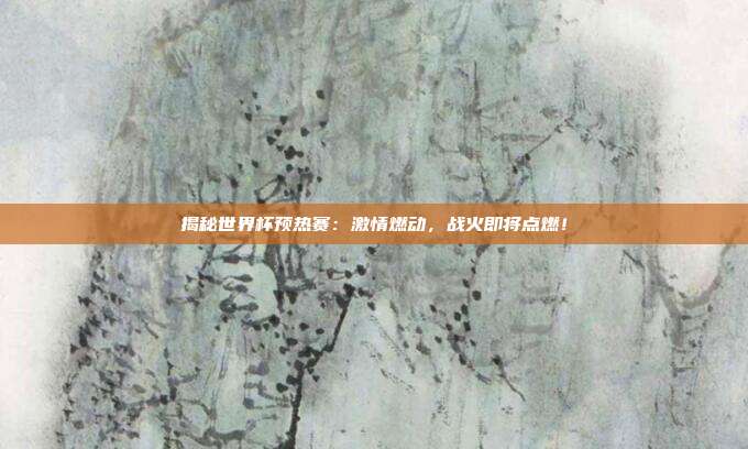 揭秘世界杯预热赛：激情燃动，战火即将点燃！