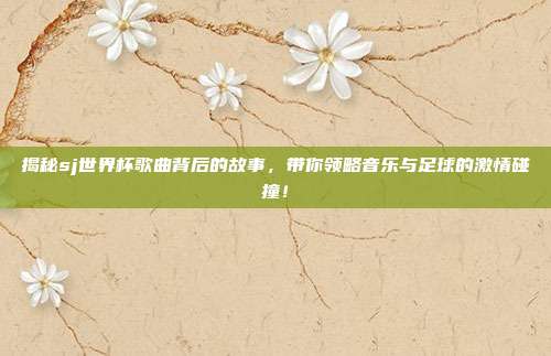 揭秘sj世界杯歌曲背后的故事，带你领略音乐与足球的激情碰撞！