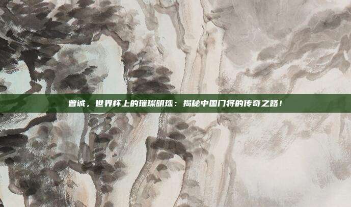 曾诚,世界杯上的璀璨明珠:揭秘中国门将的传奇之路!