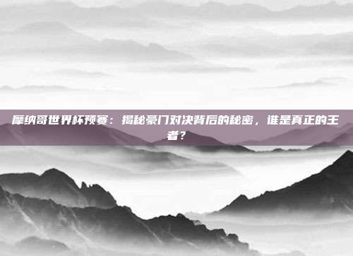摩纳哥世界杯预赛：揭秘豪门对决背后的秘密，谁是真正的王者？