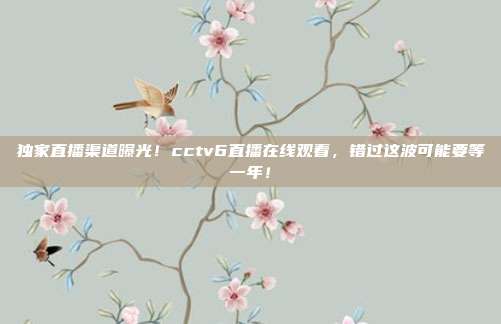 独家直播渠道曝光！cctv6直播在线观看，错过这波可能要等一年！