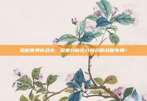 揭秘世界杯战火:深度分析比分背后的战略布局!