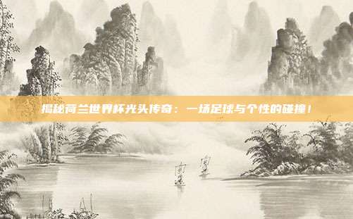 揭秘荷兰世界杯光头传奇：一场足球与个性的碰撞！