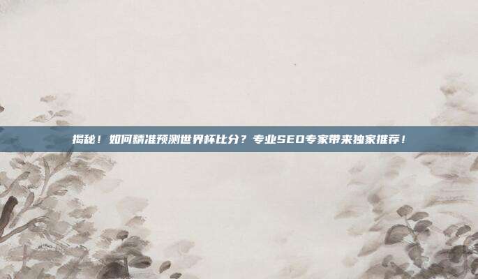 揭秘！如何精准预测世界杯比分？专业SEO专家带来独家推荐！
