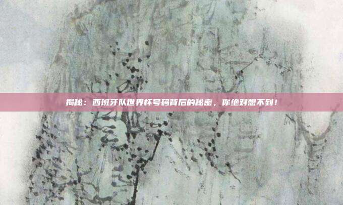 揭秘：西班牙队世界杯号码背后的秘密，你绝对想不到！