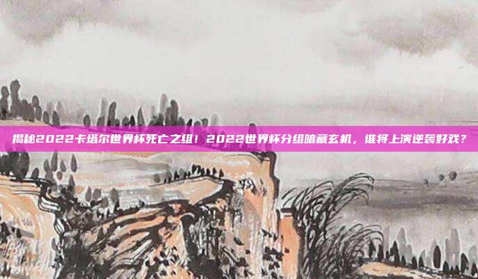 揭秘2022卡塔尔世界杯死亡之组！2022世界杯分组暗藏玄机，谁将上演逆袭好戏？