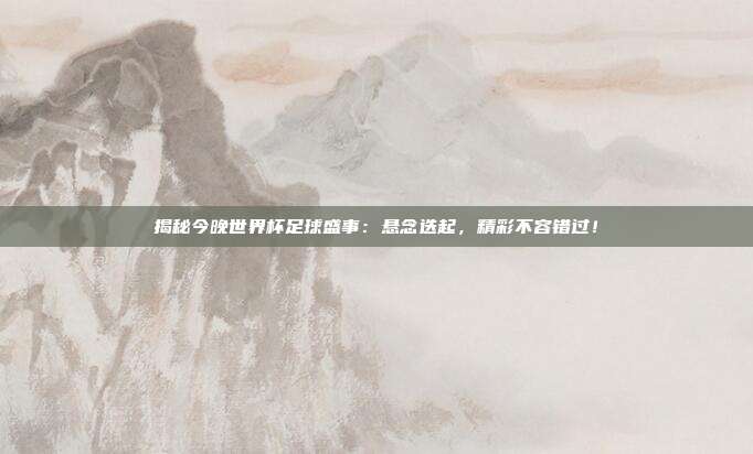 揭秘今晚世界杯足球盛事：悬念迭起，精彩不容错过！
