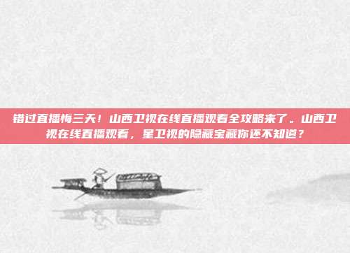 错过直播悔三天！山西卫视在线直播观看全攻略来了。山西卫视在线直播观看，星卫视的隐藏宝藏你还不知道？