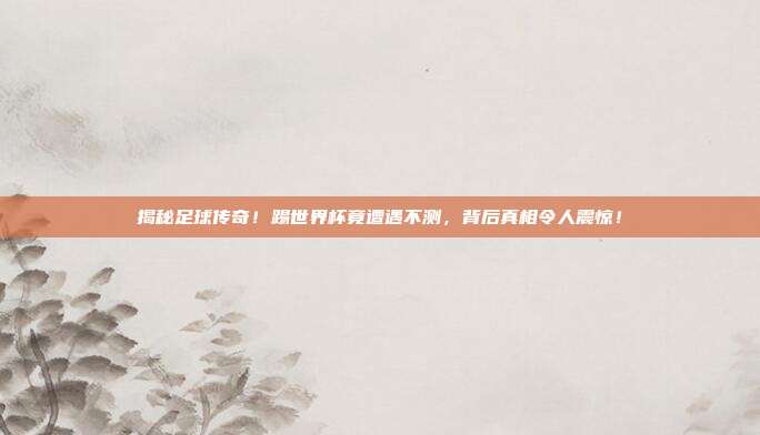 揭秘足球传奇！踢世界杯竟遭遇不测，背后真相令人震惊！