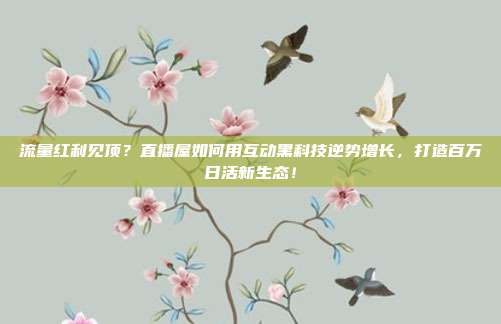 流量红利见顶？直播屋如何用互动黑科技逆势增长，打造百万日活新生态！