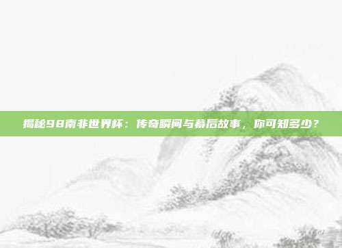 揭秘98南非世界杯：传奇瞬间与幕后故事，你可知多少？