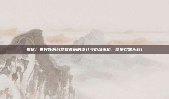 揭秘！世界杯系列球鞋背后的设计与市场策略，你绝对想不到！