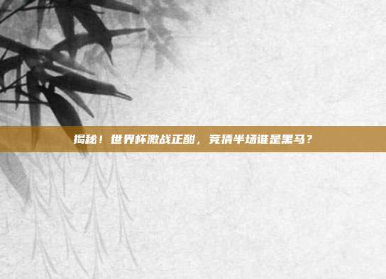 揭秘！世界杯激战正酣，竞猜半场谁是黑马？