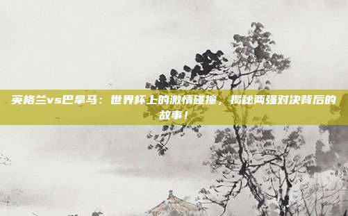 英格兰vs巴拿马：世界杯上的激情碰撞，揭秘两强对决背后的故事！