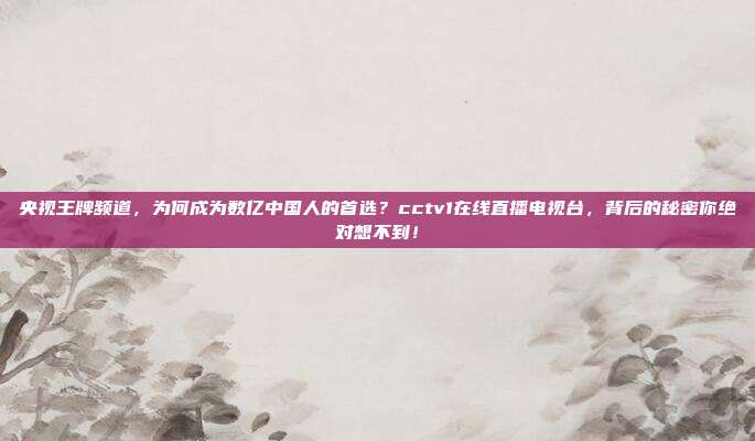 央视王牌频道，为何成为数亿中国人的首选？cctv1在线直播电视台，背后的秘密你绝对想不到！