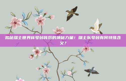 揭秘瑞士世界杯号码背后的神秘力量！瑞士队号码有何特殊含义？
