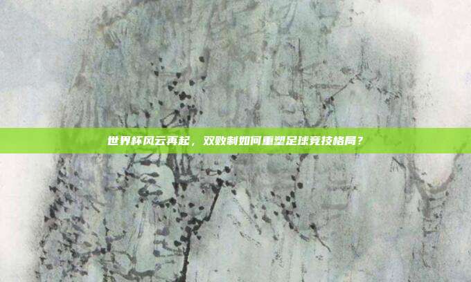 世界杯风云再起，双败制如何重塑足球竞技格局？