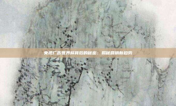 央视广告世界杯背后的秘密：揭秘营销新趋势