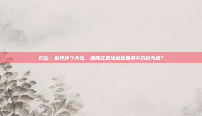 揭秘：世界杯今天压，谁能在这场足球盛宴中脱颖而出？