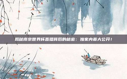 揭秘南京世界杯直播背后的秘密：独家内幕大公开！