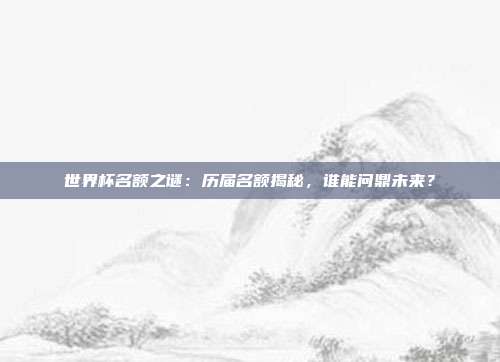 世界杯名额之谜：历届名额揭秘，谁能问鼎未来？