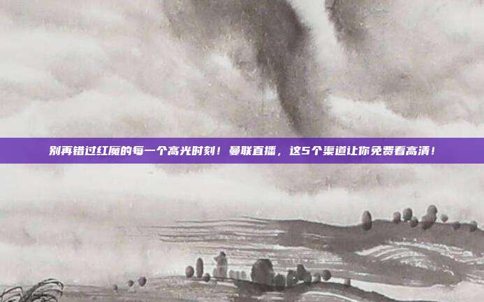 别再错过红魔的每一个高光时刻！曼联直播，这5个渠道让你免费看高清！