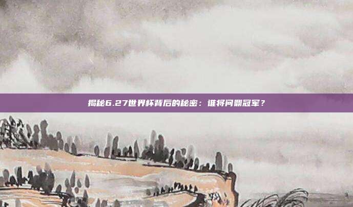 揭秘6.27世界杯背后的秘密：谁将问鼎冠军？
