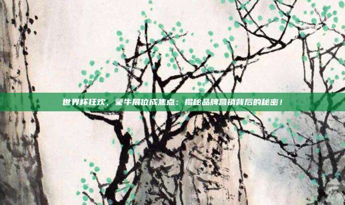 世界杯狂欢，蒙牛展位成焦点：揭秘品牌营销背后的秘密！