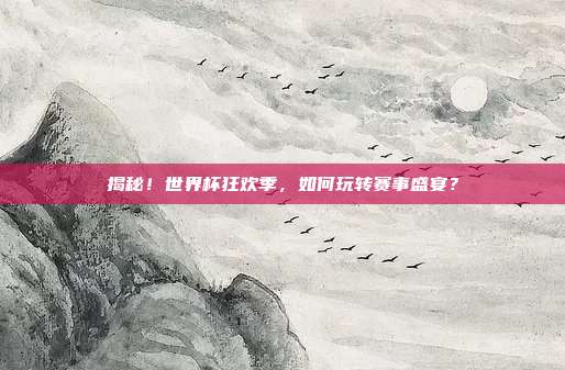揭秘！世界杯狂欢季，如何玩转赛事盛宴？