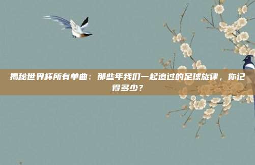 揭秘世界杯所有单曲:那些年我们一起追过的足球旋律,你记得多少?
