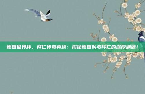 德国世界杯，拜仁传奇再续：揭秘德国队与拜仁的深厚渊源！